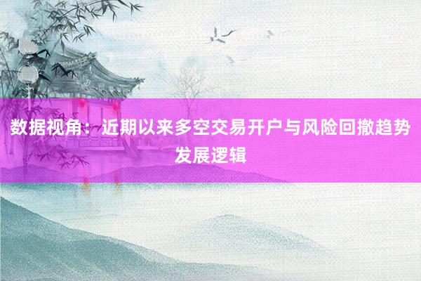 数据视角：近期以来多空交易开户与风险回撤趋势发展逻辑
