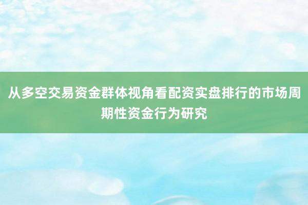 从多空交易资金群体视角看配资实盘排行的市场周期性资金行为研究