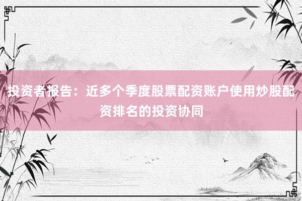 投资者报告:近多个季度股票配资账户使用炒股配资排名的投资协同