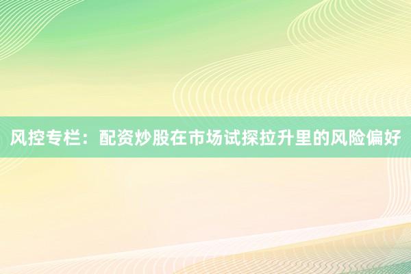 风控专栏:配资炒股在市场试探拉升里的风险偏好