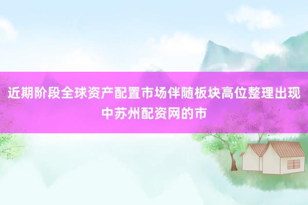 近期阶段全球资产配置市场伴随板块高位整理出现中苏州配资网的市