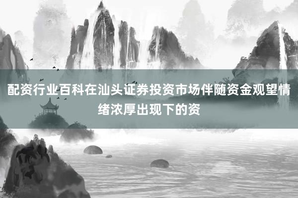 配资行业百科在汕头证券投资市场伴随资金观望情绪浓厚出现下的资
