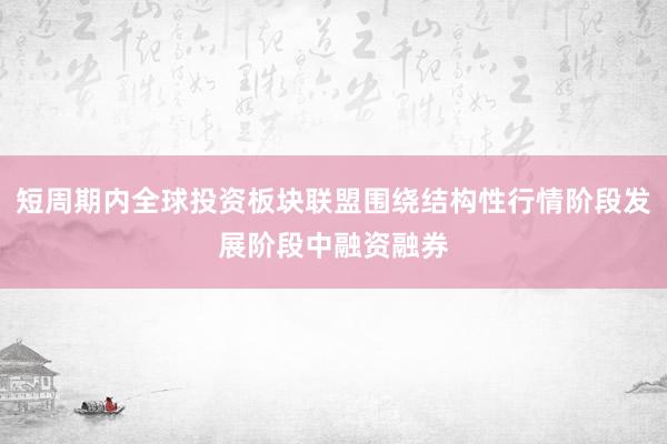 短周期内全球投资板块联盟围绕结构性行情阶段发展阶段中融资融券