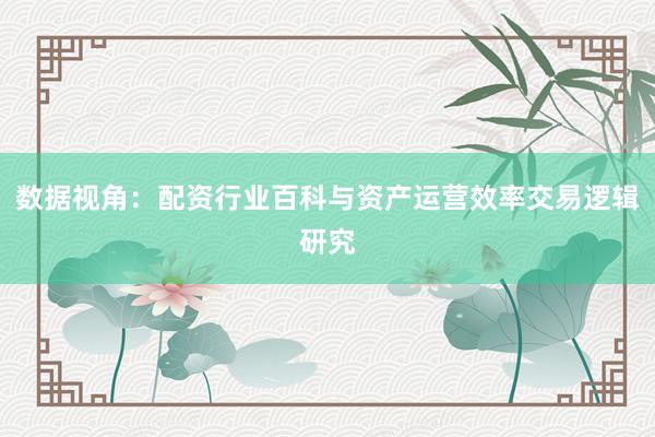 数据视角：配资行业百科与资产运营效率交易逻辑研究