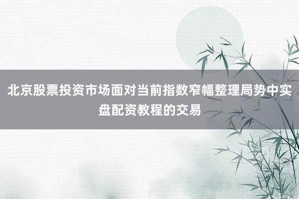 北京股票投资市场面对当前指数窄幅整理局势中实盘配资教程的交易