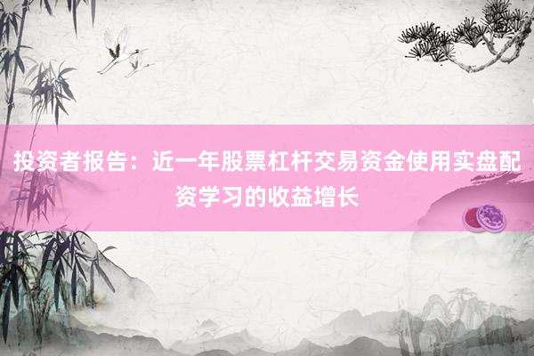 投资者报告：近一年股票杠杆交易资金使用实盘配资学习的收益增长
