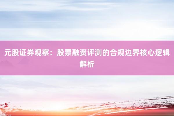 元股证券观察:股票融资评测的合规边界核心逻辑解析