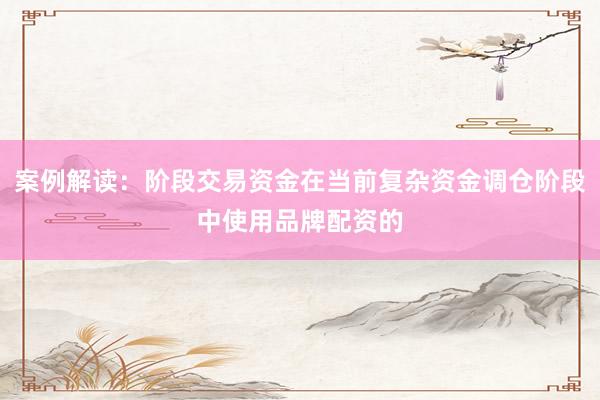 案例解读：阶段交易资金在当前复杂资金调仓阶段中使用品牌配资的