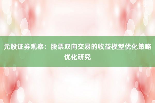 元股证券观察：股票双向交易的收益模型优化策略优化研究