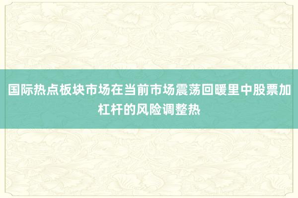 国际热点板块市场在当前市场震荡回暖里中股票加杠杆的风险调整热
