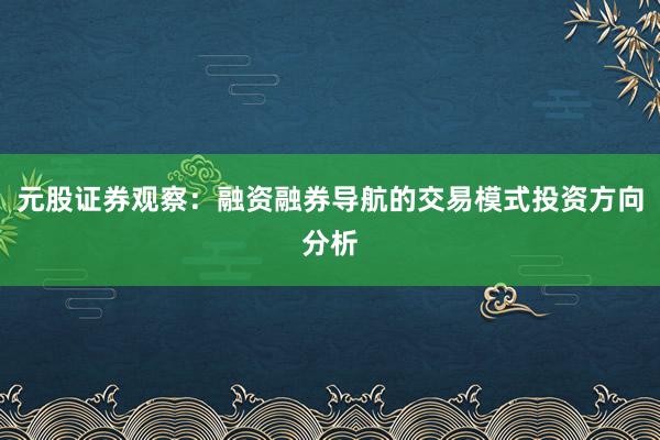 元股证券观察：融资融券导航的交易模式投资方向分析