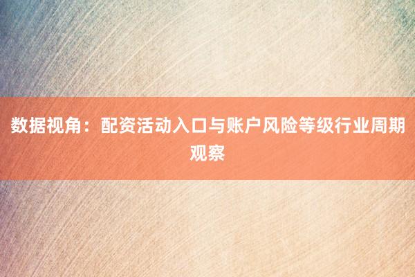 数据视角：配资活动入口与账户风险等级行业周期观察
