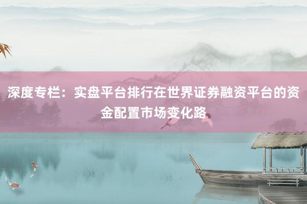 深度专栏：实盘平台排行在世界证券融资平台的资金配置市场变化路