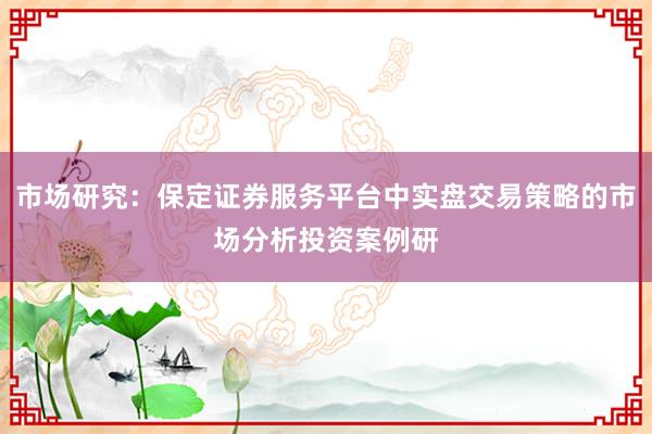 市场研究：保定证券服务平台中实盘交易策略的市场分析投资案例研