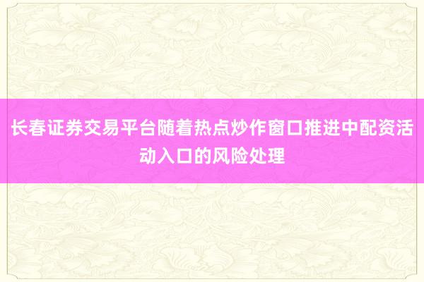 长春证券交易平台随着热点炒作窗口推进中配资活动入口的风险处理