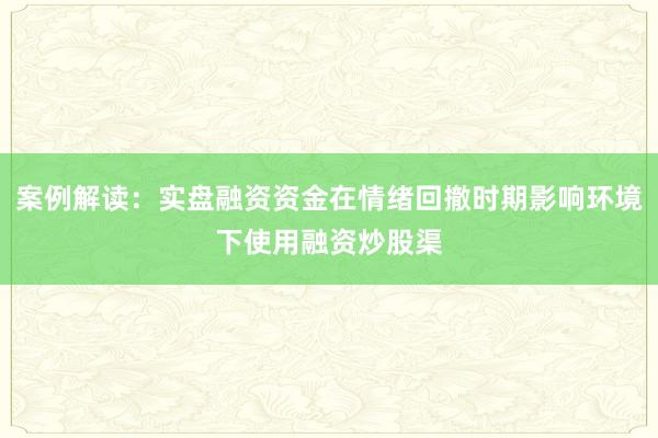 案例解读:实盘融资资金在情绪回撤时期影响环境下使用融资炒股渠