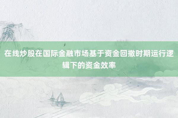 在线炒股在国际金融市场基于资金回撤时期运行逻辑下的资金效率