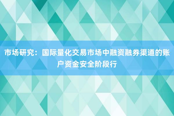 市场研究:国际量化交易市场中融资融券渠道的账户资金安全阶段行
