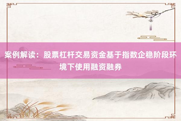 案例解读:股票杠杆交易资金基于指数企稳阶段环境下使用融资融券