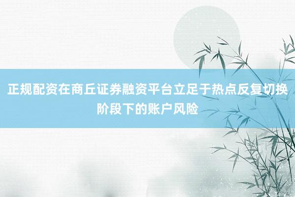 正规配资在商丘证券融资平台立足于热点反复切换阶段下的账户风险