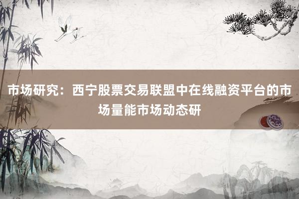 市场研究：西宁股票交易联盟中在线融资平台的市场量能市场动态研