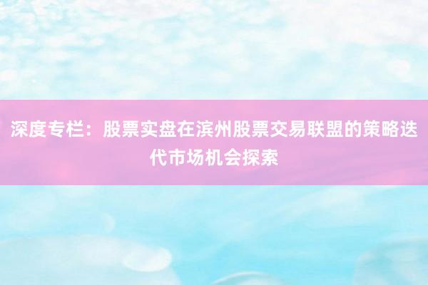 深度专栏：股票实盘在滨州股票交易联盟的策略迭代市场机会探索
