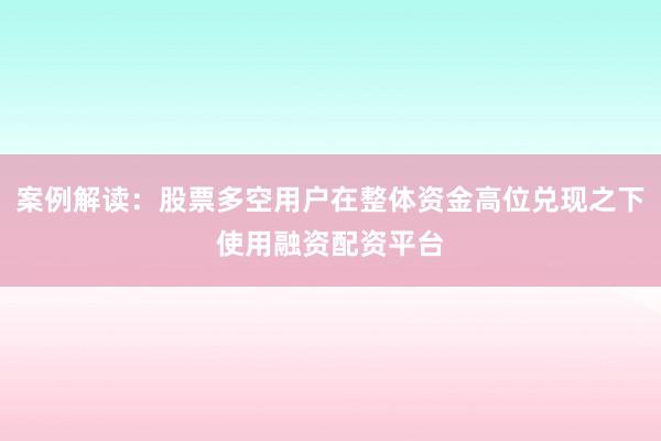 案例解读：股票多空用户在整体资金高位兑现之下使用融资配资平台