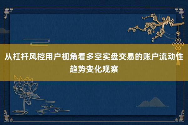 从杠杆风控用户视角看多空实盘交易的账户流动性趋势变化观察