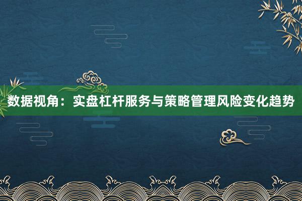 数据视角:实盘杠杆服务与策略管理风险变化趋势