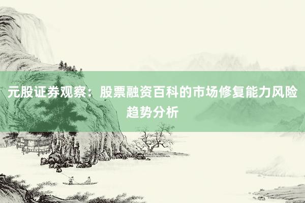 元股证券观察:股票融资百科的市场修复能力风险趋势分析