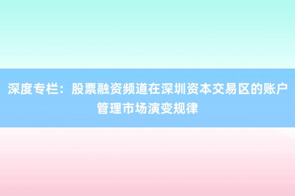 深度专栏:股票融资频道在深圳资本交易区的账户管理市场演变规律
