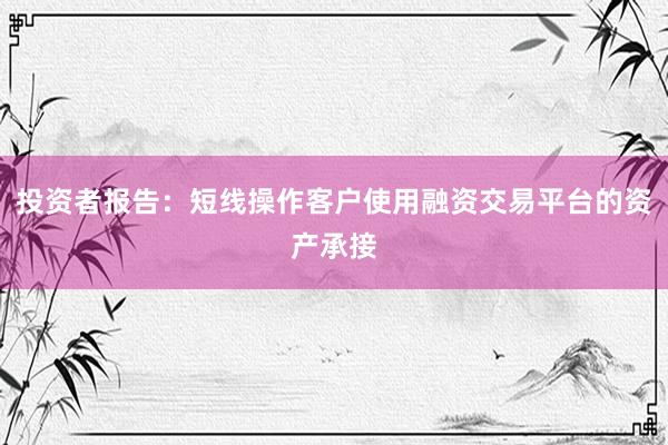 投资者报告：短线操作客户使用融资交易平台的资产承接