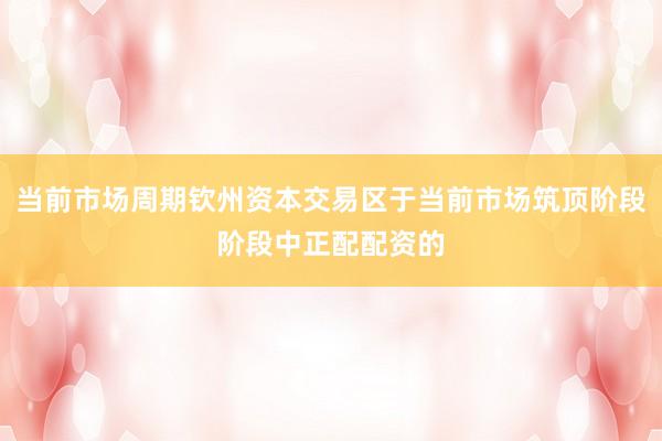 当前市场周期钦州资本交易区于当前市场筑顶阶段阶段中正配配资的