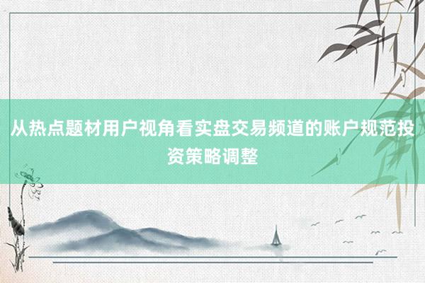 从热点题材用户视角看实盘交易频道的账户规范投资策略调整