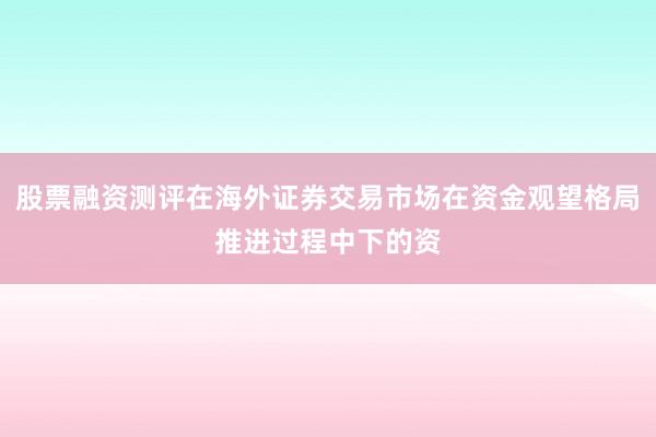 股票融资测评在海外证券交易市场在资金观望格局推进过程中下的资