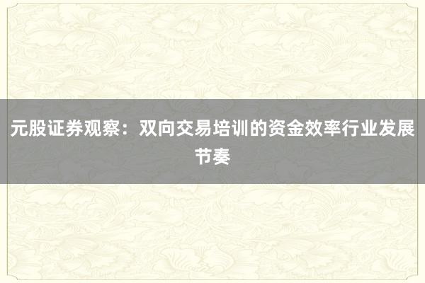 元股证券观察：双向交易培训的资金效率行业发展节奏