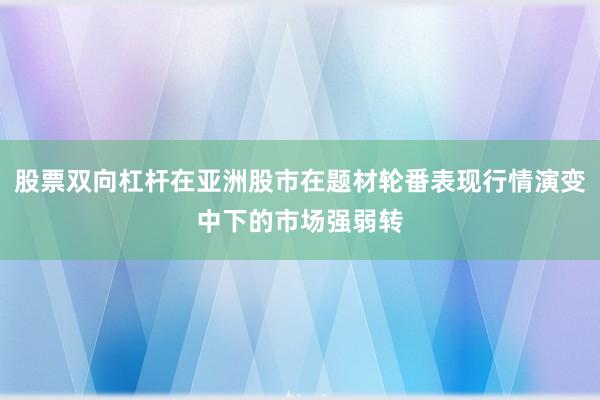 股票双向杠杆在亚洲股市在题材轮番表现行情演变中下的市场强弱转