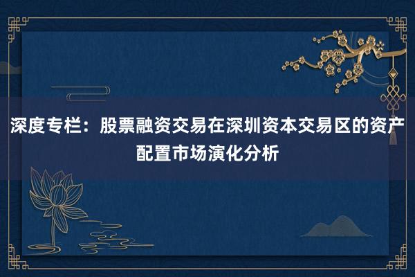 深度专栏：股票融资交易在深圳资本交易区的资产配置市场演化分析