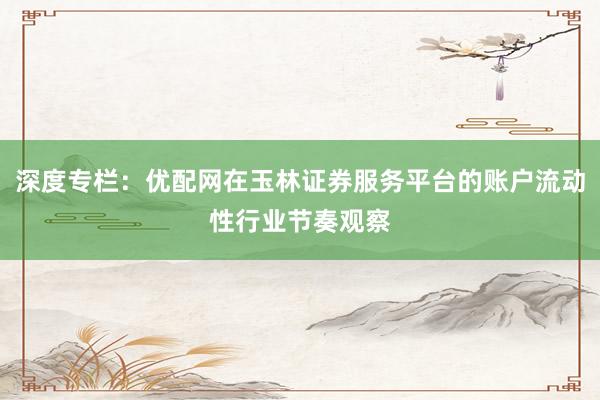 深度专栏：优配网在玉林证券服务平台的账户流动性行业节奏观察