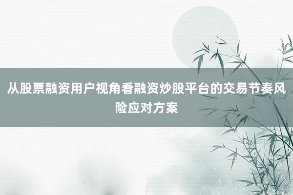 从股票融资用户视角看融资炒股平台的交易节奏风险应对方案