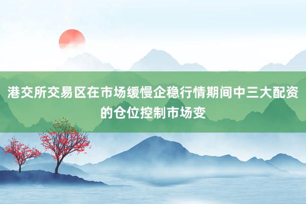 港交所交易区在市场缓慢企稳行情期间中三大配资的仓位控制市场变
