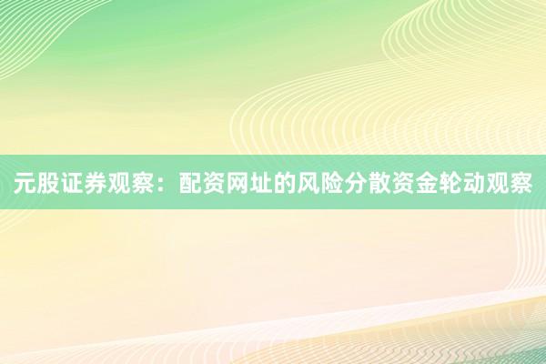 元股证券观察：配资网址的风险分散资金轮动观察