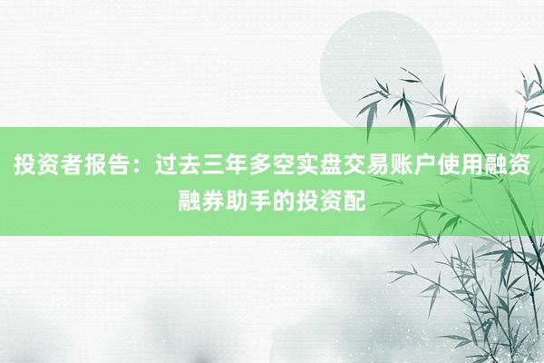 投资者报告：过去三年多空实盘交易账户使用融资融券助手的投资配