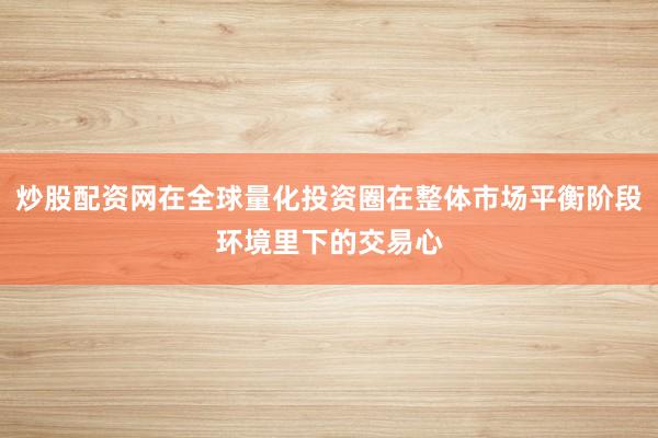 炒股配资网在全球量化投资圈在整体市场平衡阶段环境里下的交易心