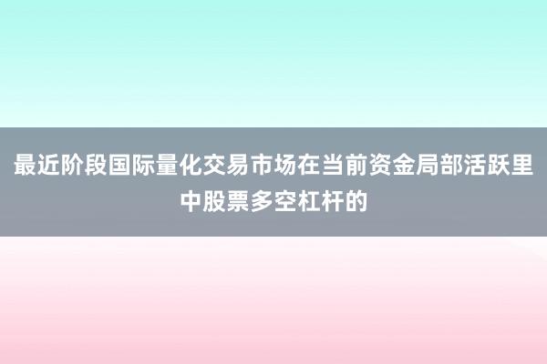 最近阶段国际量化交易市场在当前资金局部活跃里中股票多空杠杆的