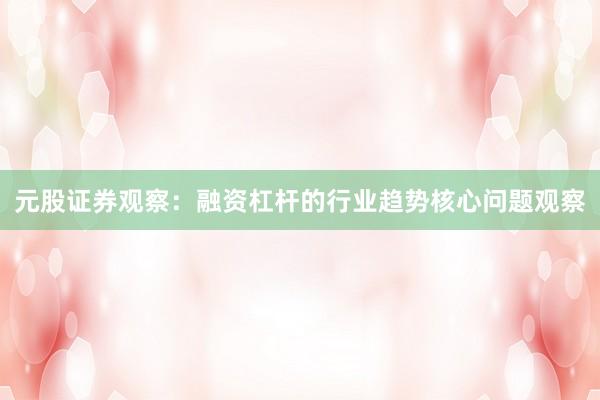 元股证券观察：融资杠杆的行业趋势核心问题观察