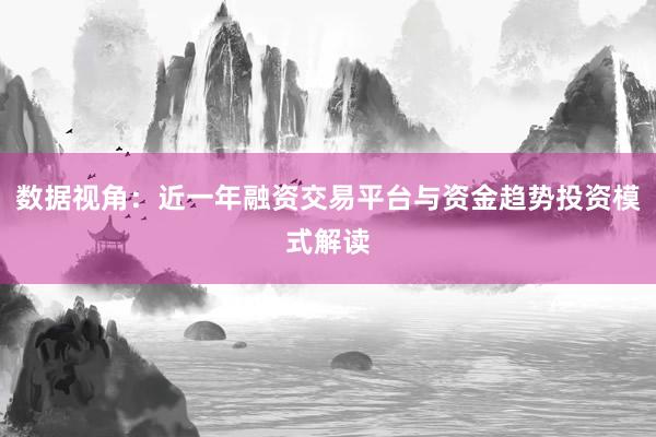 数据视角：近一年融资交易平台与资金趋势投资模式解读