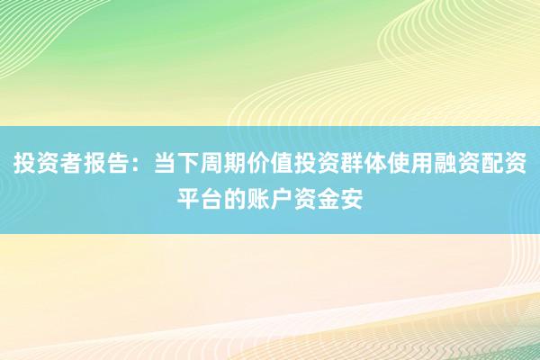 投资者报告:当下周期价值投资群体使用融资配资平台的账户资金安