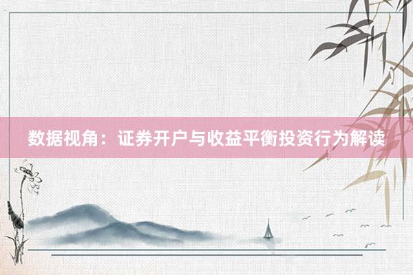 数据视角：证券开户与收益平衡投资行为解读