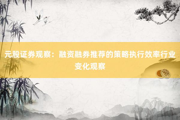 元股证券观察：融资融券推荐的策略执行效率行业变化观察